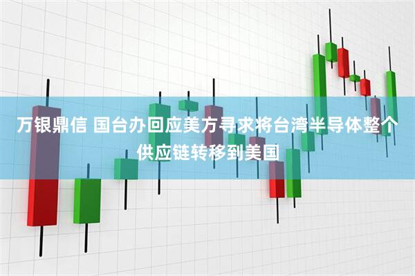 万银鼎信 国台办回应美方寻求将台湾半导体整个供应链转移到美国