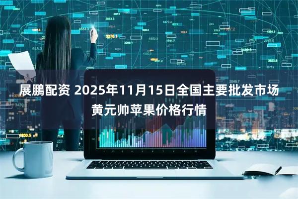 展鵬配资 2025年11月15日全国主要批发市场黄元帅苹果价格行情