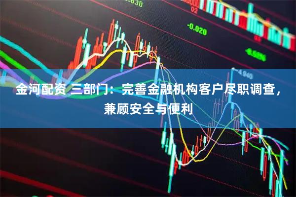金河配资 三部门:完善金融机构客户尽职调查,兼顾安全与便利