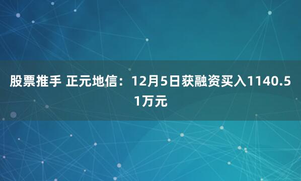 股票推手 正元地信：12月5日获融资买入1140.51万元