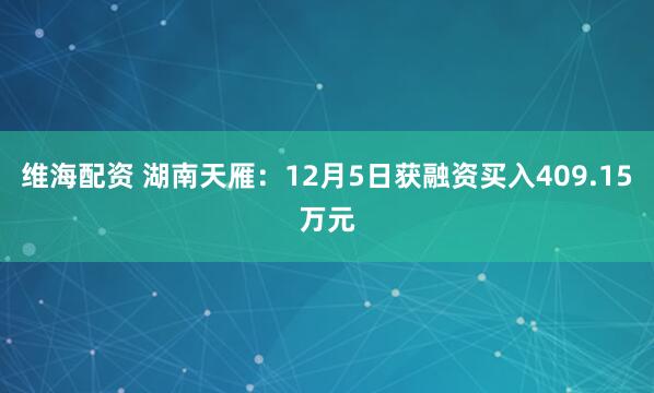 维海配资 湖南天雁:12月5日获融资买入409.15万元