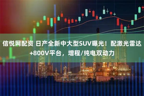 信悦网配资 日产全新中大型SUV曝光!配激光雷达+800V平台,增程/纯电双动力