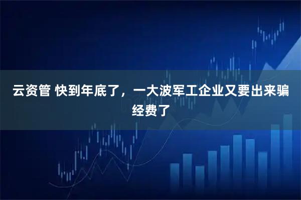 云资管 快到年底了,一大波军工企业又要出来骗经费了