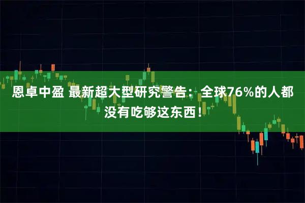 恩卓中盈 最新超大型研究警告:全球76%的人都没有吃够这东西!