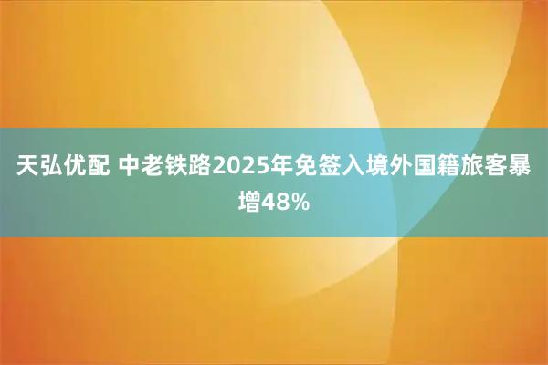 天弘优配 中老铁路2025年免签入境外国籍旅客暴增48%