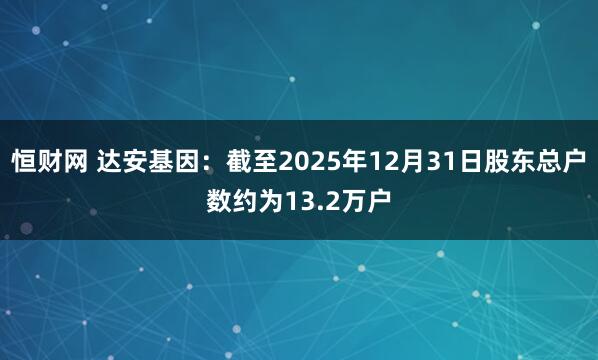 恒财网 达安基因：截至2025年12月31日股东总户数约为13.2万户
