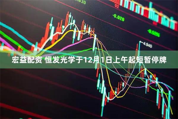 宏益配资 恒发光学于12月1日上午起短暂停牌