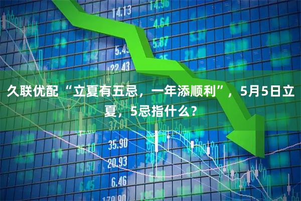 久联优配 “立夏有五忌，一年添顺利”，5月5日立夏，5忌指什么？